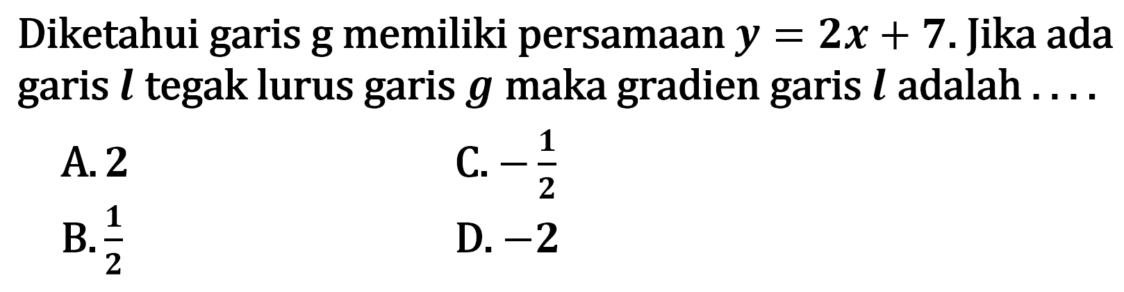 Diketahui garis g memiliki persamaan y = 2x + 7. Jika ada garis l tegak lurus garis g maka gradien garis l adalah .... A.2 B.1/2 C.-1/2 D.-2