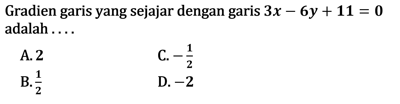 Gradien garis yang sejajar dengan garis 3x - 6y + 11 = 0 adalah A. 2 C. -1/2 B. 1/2 D. -2