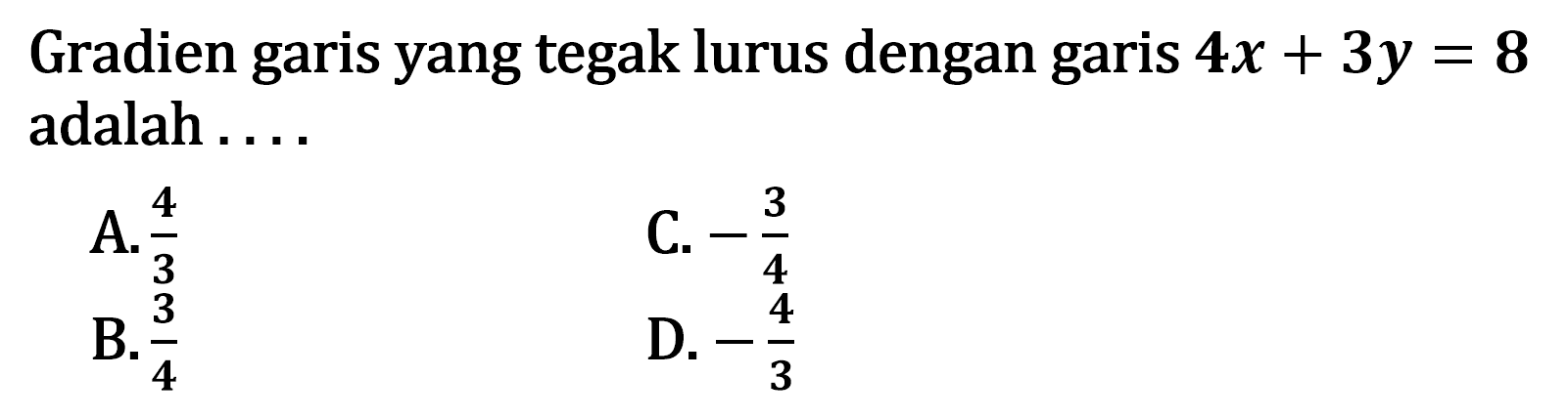 Gradien garis yang tegak lurus dengan garis 4x + 3y = 8 adalah.... A. 4/3 C. -3/4 B. 3/4 D. -4/3