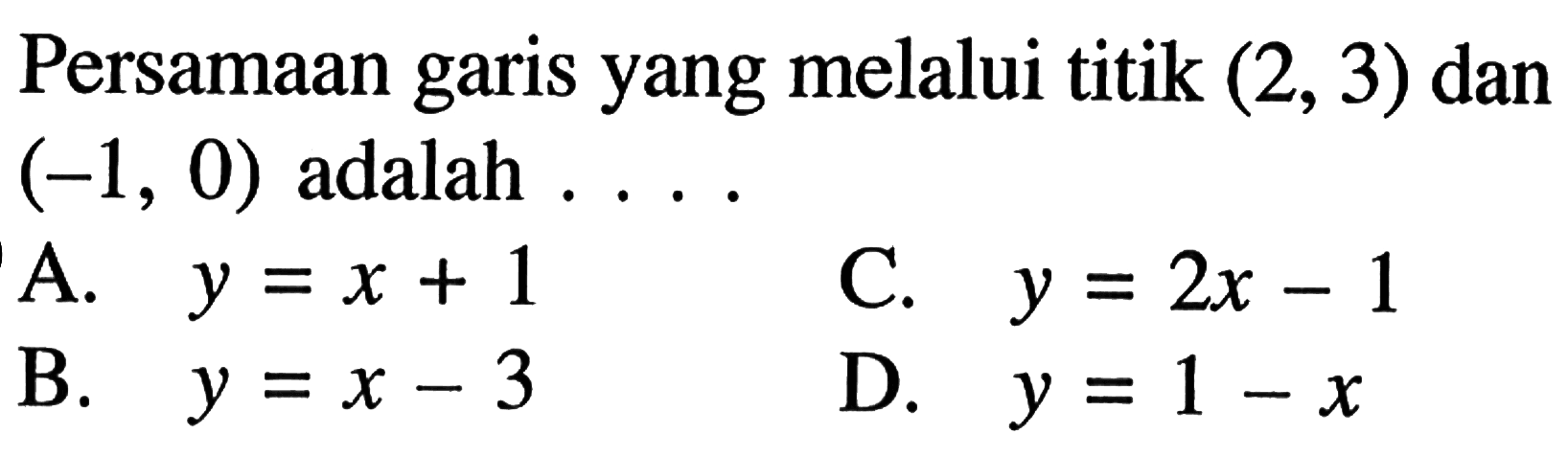 Persamaan garis yang melalui titik (2,3) dan (-1, 0) adalah 
 A. y = x + 1 
 B. y = x - 3 
 C. y = 2x -1 
 D. y = 1 - x