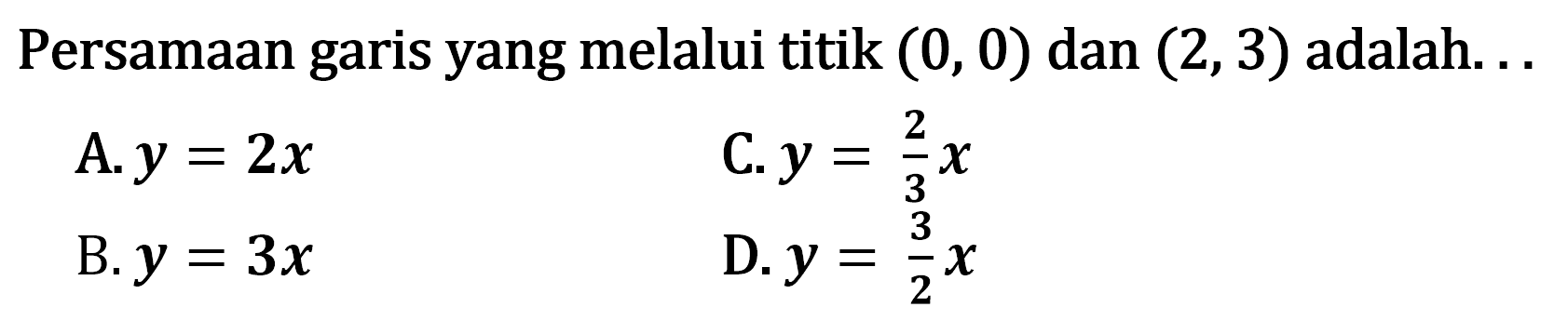 Persamaan garis yang melalui titik (0,0) dan (2,3) adalah ... A. y = 2x B. y = 3x C. 2/3X D. y = 3/2x