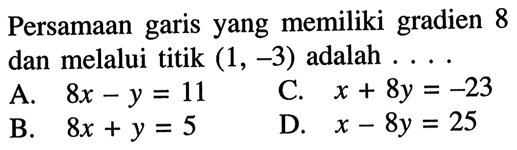 Persamaan garis yang memiliki gradien 8 dan melalui titik (1, -3) adalah ... A. 8x - y = -11 C. x + 8y = -23 B. 8x + y = 5 D. x - 8y = 25