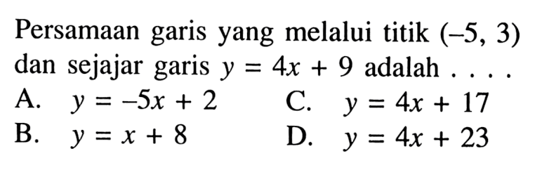 Persamaan garis yang melalui titik (-5,3) dan sejajar garis y = 4x + 9 adalah .... A. y = -5x + 2 B. y = x + 8 C. y = 4x + 17 D. y = 4x + 23