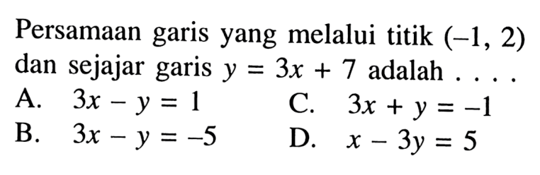 Persamaan garis yang melalui titik (-1,2) dan sejajar garis y = 3x + 7 adalah . . . . A. 3x - y = 1 B. 3x _ y = -5 C. 3x + y + -1 D. x - 3y = 5