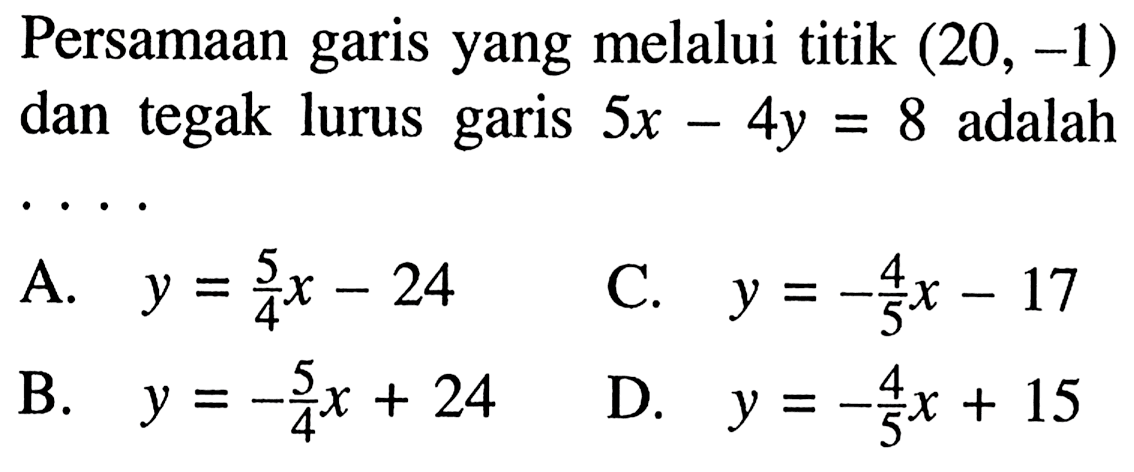 Persamaan garis yang melalui titik (20, -1) dan tegak lurus garis 5x - 4y = 8 adalah ....