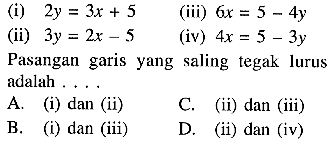 (i) 2y = 3x + 5 (iii) 6x = 5 - 4y 
 (ii) 3y = 2x - 5 (iv) 4x = 5 - 3y 
 
 Pasangan yang saling tegak lurus garis adalah 
 A. (i) dan (ii) 
 B. (i) dan (iii) 
 C. (ii) dan (iii) 
 D. (ii) dan (iv)