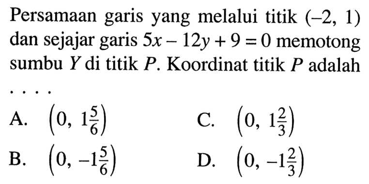 Persamaan garis yang melalui titik (-2, 1) dan sejajar garis 5x -12y+ 9 = 0 memotong sumbu Y di titik P. Koordinat titik P adalah