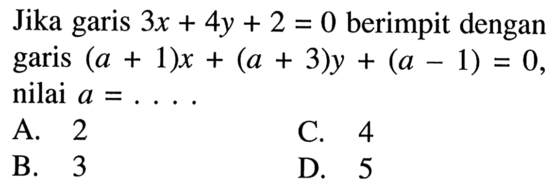 Jika garis 3x + 4y + 2 = 0 berimpit dengan garis (a + 1)x + (a + 3)y + (a - 1) = 0, nilai a = A. 2 C. 4 B. 3 D. 5