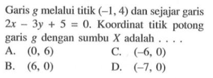 Garis g melalui titik (-1, 4) dan sejajar garis 2x - 3y + 5 = 0. Koordinat titik potong garis g dengan sumbu X adalah . . . . A. (0,6) B. (6,0) C. (-6,0) D. (-7,0)