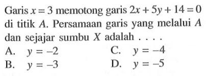 Garis x = 3 memotong garis 2x+5y+ 14 =0 di titik A. Persamaan garis yang melalui A dan sejajar sumbu X adalah ...