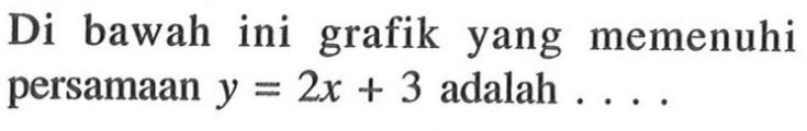 Di bawah ini grafik yang memenuhi persamaan y=2x+3 adalah ....