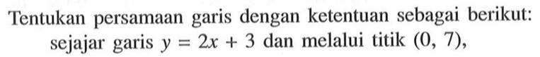 Tentukan persamaan garis dengan ketentuan sebagai berikut: sejajar garis y = 2x + 3 dan melalui titik (0, 7),