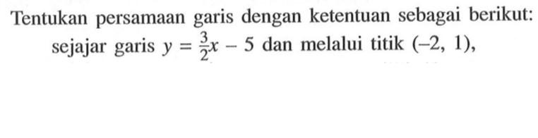 Tentukan persamaan garis dengan ketentuan sebagai berikut: sejajar garis y = 3/2 x - 5 dan melalui titik (-2, 1).