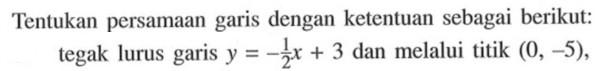 Tentukan persamaan garis dengan ketentuan sebagai berikut: tegak lurus garis y=1/2 x + 3 dan melalui titik (0, -5),