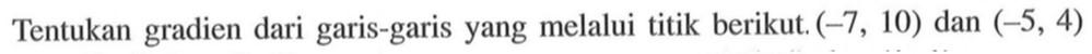 Tentukan gradien dari garis-garis yang melalui titik berikut: (-7, 10) dan (-5, 4)