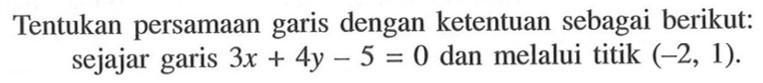 Tentukan persamaan garis dengan ketentuan sebagai berikut: sejajar garis 3x + 4y - 5 = 0 dan melalui titik (-2, 1).