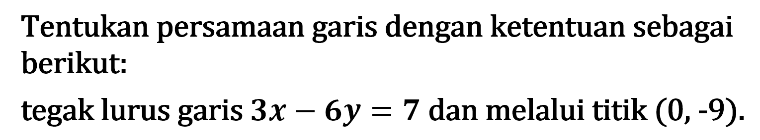 Tentukan persamaan garis dengan ketentuan sebagai berikut: tegak lurus garis 3x - 6y = 7 dan melalui titik (0,-9).