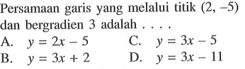 Persamaan garis yang melalui titik (2,-5) dan
 bergradien 3 adalah ...
 a. y=2x-5
 b. y=3x+2
 c. y=3x-5
 d. y=3x-11