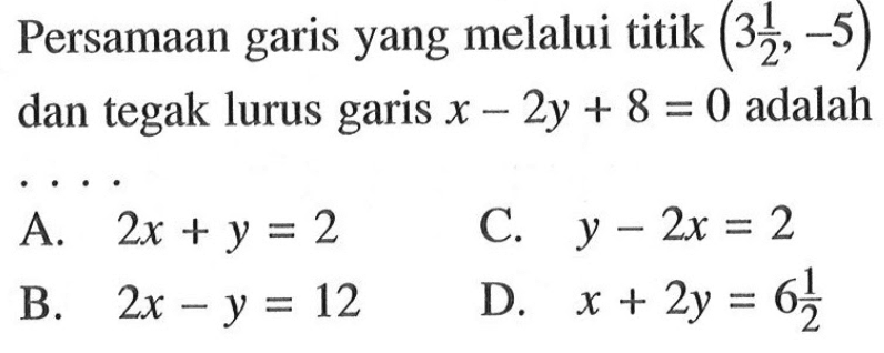 Persamaan garis yang melalui titik (3 1.2, -5) dan tegak lurus garis x - 2y + 8 = 0 adalah . . . .