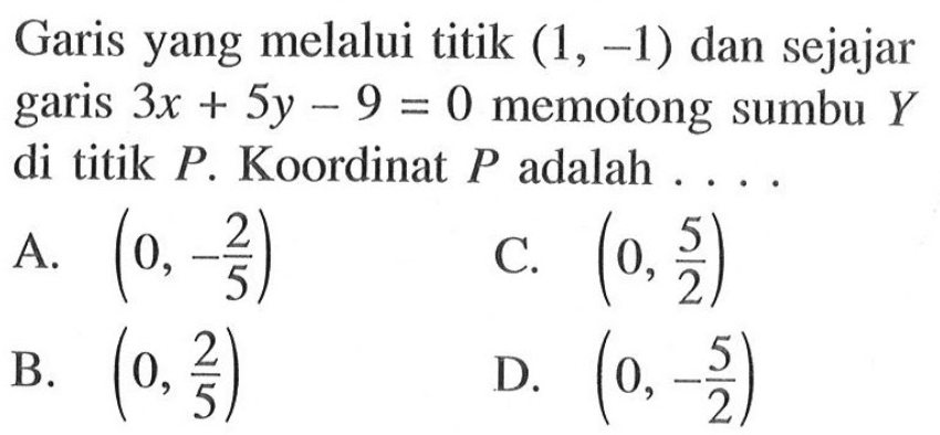 Garis yang melalui titik (1, -1) dan sejajar garis 3x + 5y - 9 = 0 memotong sumbu Y di titik P. Koordinat P adalah....