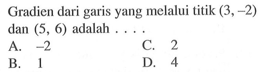 Gradien dari garis yang melalui titik (3, -2) dan (5, 6) adalah.... A. -2 C. 2 B. 1 D. 4