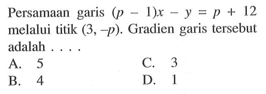 Persamaan garis (p - 1)x - y = p + 12 melalui titik (3, -p). Gradien garis tersebut adalah ... A. 5 C. 3 B. 4 D. 1