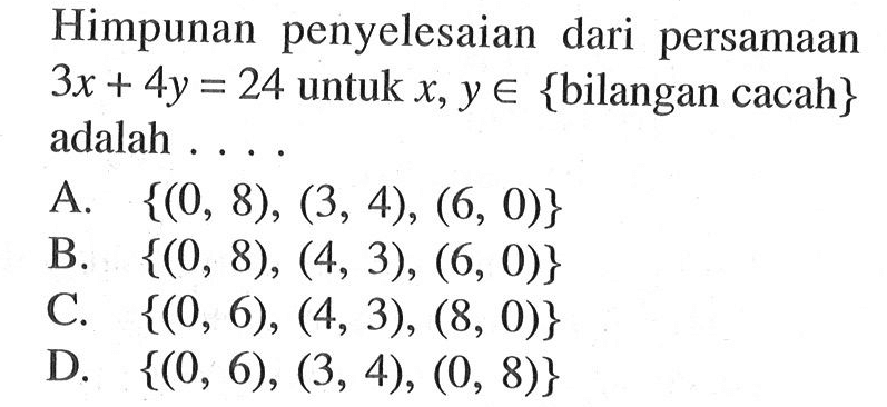 Himpunan penyelesaian dari persamaan 3x + 4y = 24 untuk x, {bilangan cacah} Y € adalah A {(0, 8), (3, 4), (6, 0)} B. {(0, 8), (4, 3), (6, 0)} C {(0, 6), (4, 3), (8, 0)} D {(0, 6), (3, 4), (0, 8)}