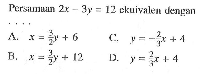 Persamaan 2x- 3y = 12 ekuivalen dengan a. x = 3/2 y + 6 C. y = -2/3 x + 4 B. x = 3/2y +12 D. y = 2/3 x + 4
