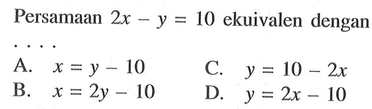 Persamaan 2x - y = 10 ekuivalen dengan... A. x = y - 10 C. y = 10 - 2x B. x = 2y - 10 D. y = 2x - 10