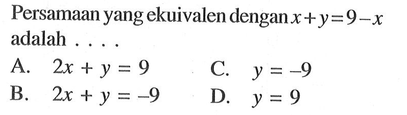 Persamaan yang ekuivalen dengan x + y= 9 - x adalah A. 2x + y = 9 C. y = -9 B. 2x + y = -9 D. y = 9