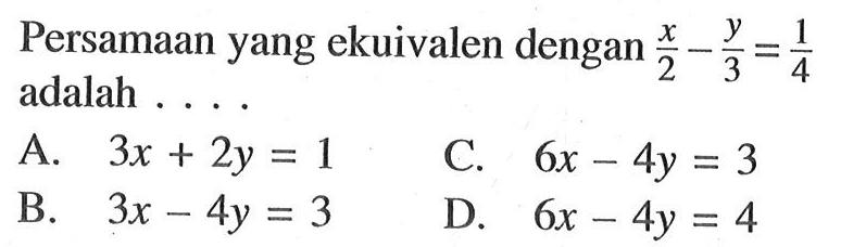 Persamaan yang ekuivalen dengan x/2 - y/3 = 1/4 adalah . . . . .A. 3x + 2y = 1 B. 3x - 4y = 3 C. 6x - 4y = 3 D. 6x - 4y = 4