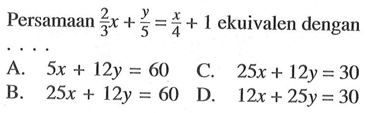 Persamaan 2/3 x + y/5 = x/4 + 1 ekuivalen dengan ....