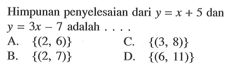 Himpunan penyelesaian dari y=x+5 dan y=3x-7
 adalah ....
 a. {(2,6)}
 b. {(2,7)}
 c. {(3,8)}
 d. {(6,11)}