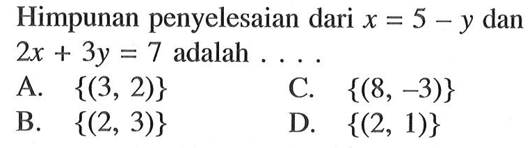 Himpunan penyelesaian dari x = 5 - y dan 2x + 3y = 7 adalah 
 A. {(3, 2)} 
 B. {(2, 3)} 
 C. {(8, -3)} 
 D. {(2, 1)}