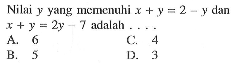 Nilai y yang memenuhi x + y= 2 - y dan x + y = 2y - 7 adalah.... A. 6 B. 5 C. 4 D. 3