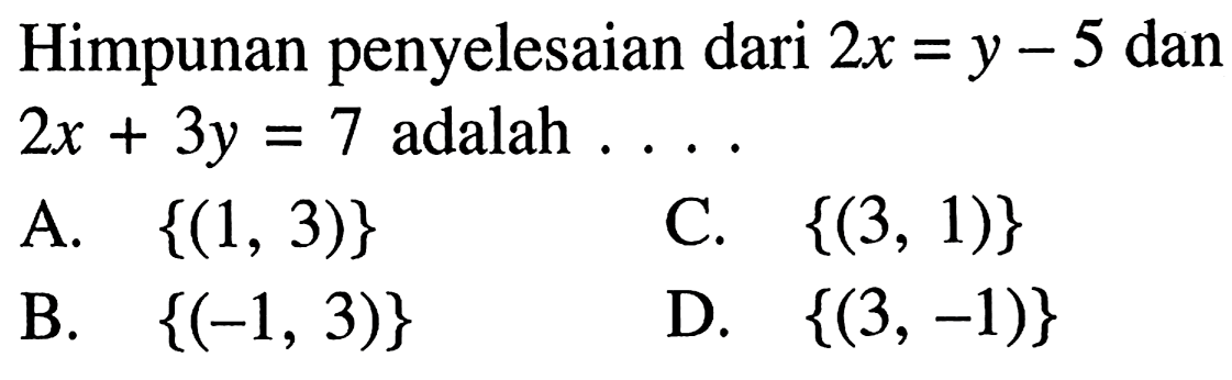 Himpunan penyelesaian dari 2x = y - 5 dan 2x + 3y = 7 adalah... A. {(1, 3)} C. {(3, 1)} B. {(-1, 3)} D. {(3, -1)}