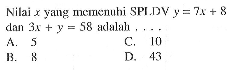 Nilai x yang memenuhi SPLDV y = 7x + 8 dan 3x + y = 58 adalah... A. 5 C. 10 B. 8 D. 43