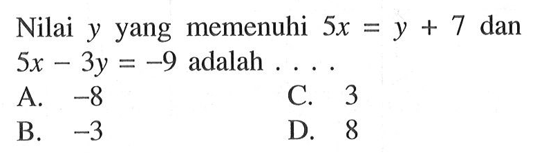 Nilai y yang memenuhi 5x = y + 7 dan 5x - 3y = -9 adalah ... A. -8 B. -3 C. 3 D. 8