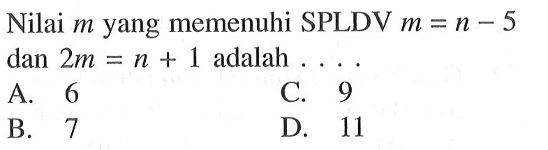 Nilai m yang memenuhi SPLDV m = n - 5 dan 2m = n + 1 adalah... A. 6 C. 9 B. 7 D. 11