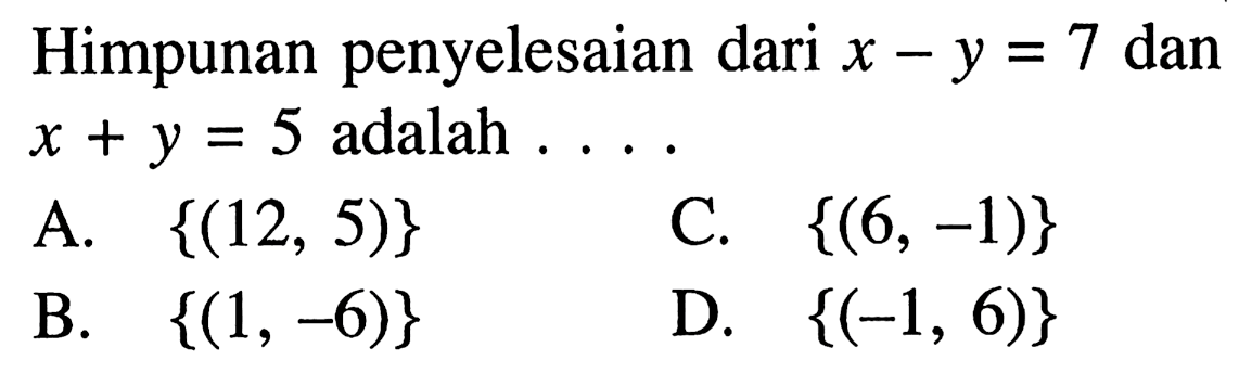 Himpunan penyelesaian dari x-y=7 dan x+y= 5
 adalah...
 
 A. {(12,5)}
 B. {(1,-6)}
 C. {(6,-1)}
 D. {(-1,6)}