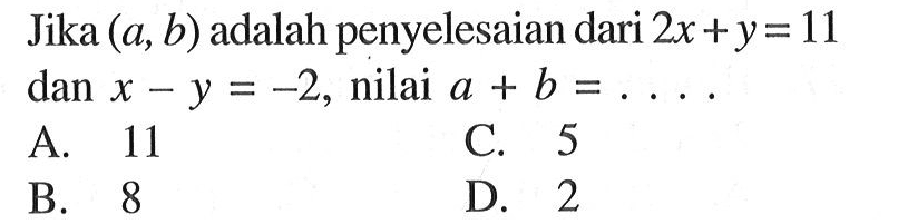 Jika (a, b) adalah penyelesaian dari 2x+y = 11 dan x - y = -2, nilai a + b = A. 11 C. 5 B 8 D. 2