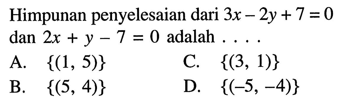 Himpunan penyelesaian dari 3x - 2y + 7 = 0 dan 2x + y - 7 = 0 adalah... A. {(1, 5)} C. {(3, 1)} B. {(5, 4)} D. {(-5, -4)}