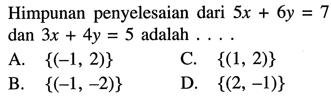 Himpunan penyelesaian dari 5x + 6y = 7 dan 3x + 4y = 5 adalah 
 A. {(-1, 2)} 
 B. {(-1,-2)}
 C. {(1,2)}
 D. {(2, -1)}