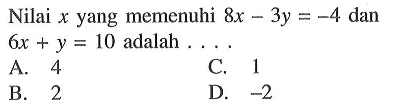 Nilai x yang memenuhi 8x - 3y = -4 dan 5 = 6x + y = 10 adalah ... A. 4 C. 1 B. 2 D. -2