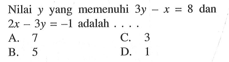 Nilai y yang memenuhi 3y - x = 8 dan 2x - 3y = -1 adalah ... A. 7 C. 3 B. 5 D. 1