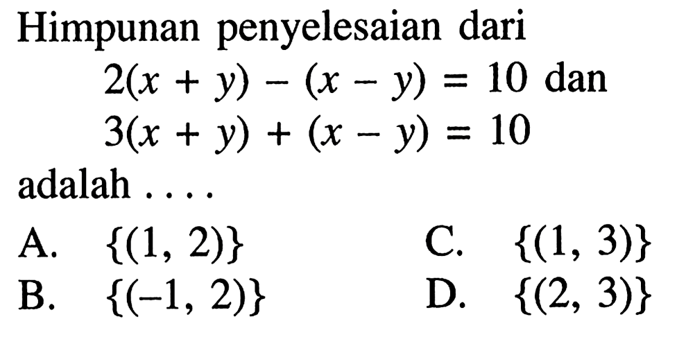 Himpunan penyelesaian dari 2(x + y) - (x - y) = 10 dan 3(x + y) + (x - y) = 10 adalah ... A. {(1, 2)} C. {(1, 3)} B. {(-1, 2)} D. {(2, 3)}