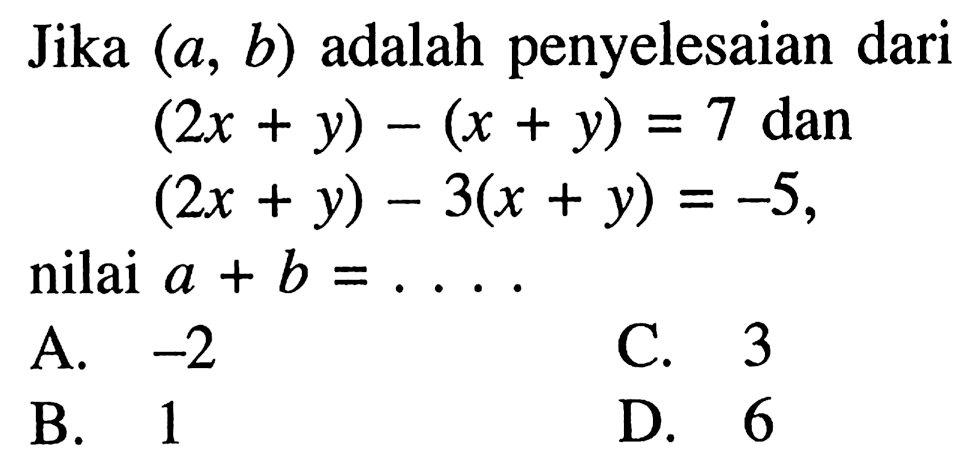 Jika (a, b) penyelesaian dari adalah (2x + y) - (x + y) = 7 dan (2x + y) - 3(x + y) =-5, nilai a + b = . A. -2 C. 3 B. 1 D. 6