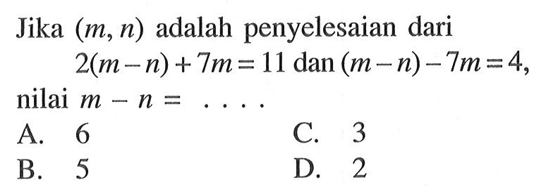 Jika (m, n) adalah penyelesaian dari 2(m - n) + 7m = 11dan (m - n) - 7m = 4, nilai m - n =... A. 6 C. 3 B. 5 D. 2