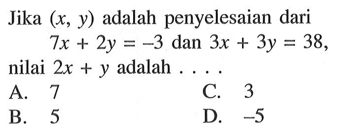 Jika (x, y) adalah penyelesaian dari 7x + 2y = -3 dan 3x + 3y = 38, nilai 2x + y adalah.... A. 7 C. 3 B. 5 D. -5