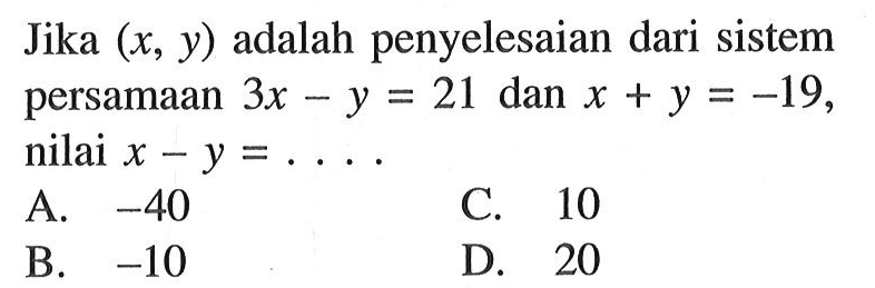 Jika (x, y) adalah penyelesaian dari sistem persamaan 3x - y = 21 dan x + y = -19, nilai x - y = ... A. -40 C. 10 B. -10 D. 20